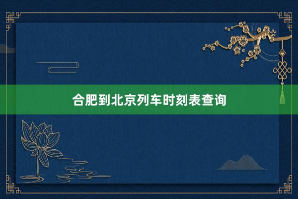 合肥到北京列车时刻表查询