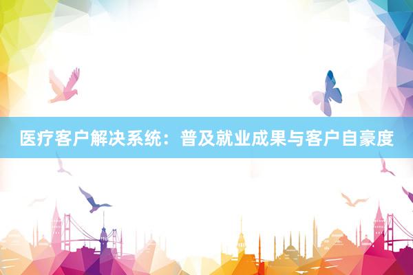 医疗客户解决系统:普及就业成果与客户自豪度