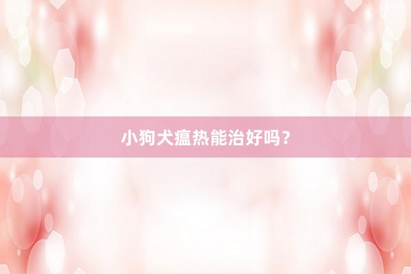小狗犬瘟热能治好吗？